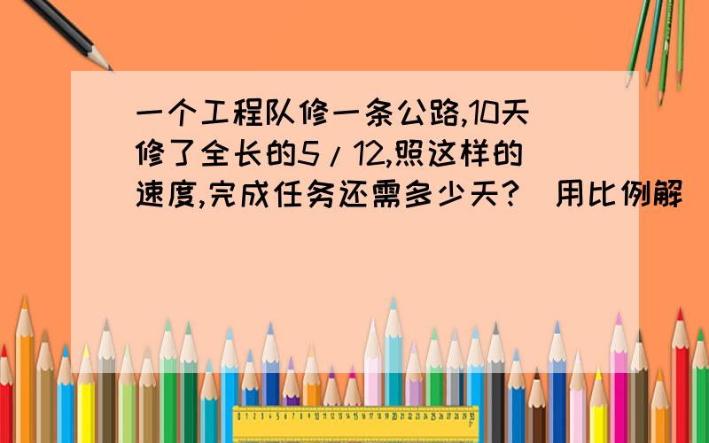 一个工程队修一条公路,10天修了全长的5/12,照这样的速度,完成任务还需多少天?（用比例解）