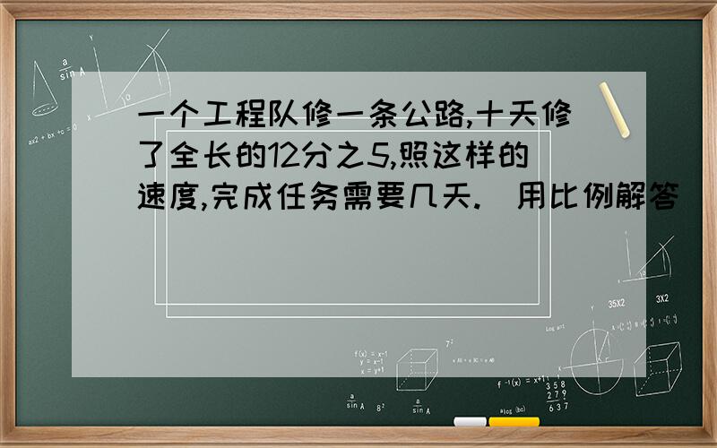 一个工程队修一条公路,十天修了全长的12分之5,照这样的速度,完成任务需要几天.（用比例解答)