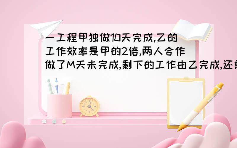 一工程甲独做10天完成,乙的工作效率是甲的2倍,两人合作做了M天未完成,剩下的工作由乙完成,还需要的天数为?