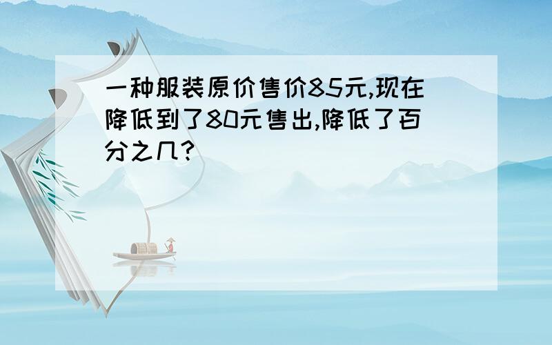 一种服装原价售价85元,现在降低到了80元售出,降低了百分之几?