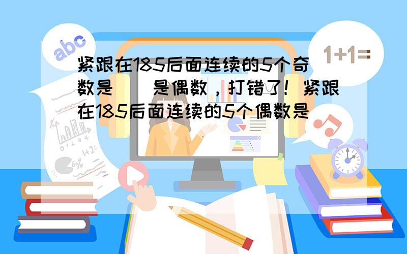 紧跟在185后面连续的5个奇数是()是偶数，打错了！紧跟在185后面连续的5个偶数是( )