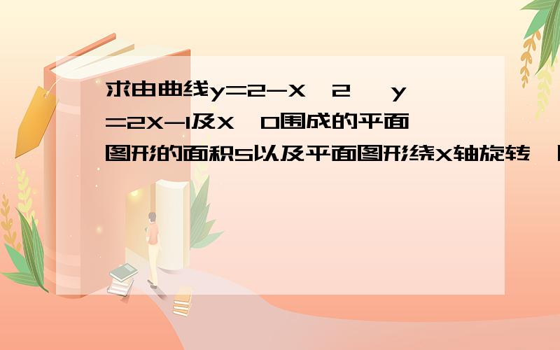 求由曲线y=2-X^2 ,y=2X-1及X≥0围成的平面图形的面积S以及平面图形绕X轴旋转一周所得旋转体的体积Vx