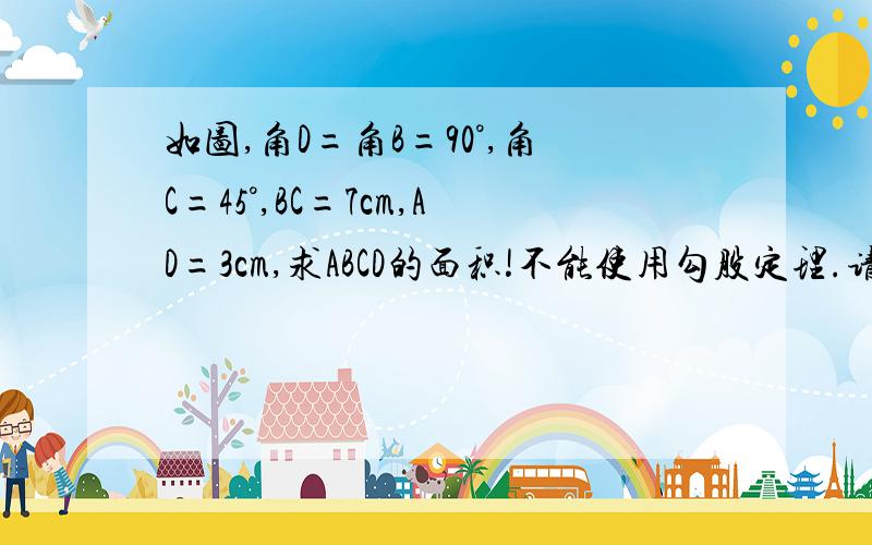 如图,角D=角B=90°,角C=45°,BC=7cm,AD=3cm,求ABCD的面积!不能使用勾股定理.请问怎么给小孩子讲清楚!