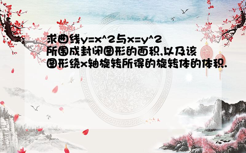 求曲线y=x^2与x=y^2所围成封闭图形的面积,以及该图形绕x轴旋转所得的旋转体的体积.