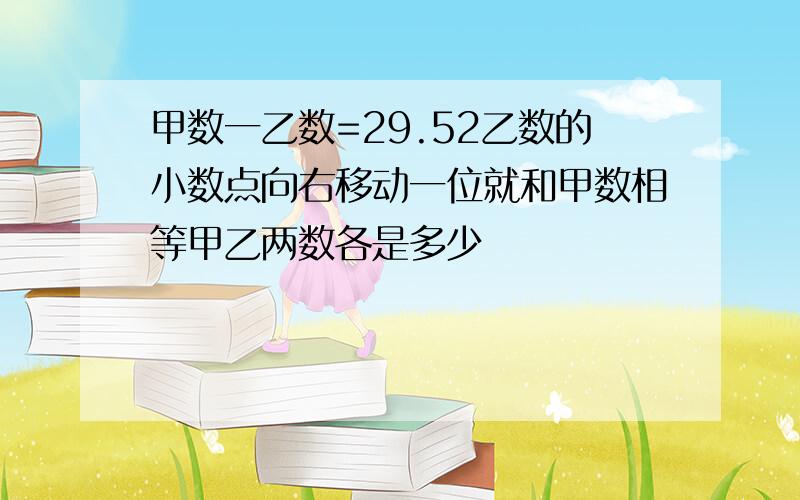 甲数一乙数=29.52乙数的小数点向右移动一位就和甲数相等甲乙两数各是多少