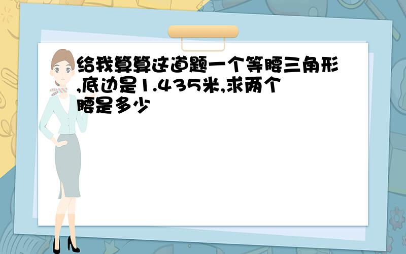 给我算算这道题一个等腰三角形,底边是1.435米,求两个腰是多少