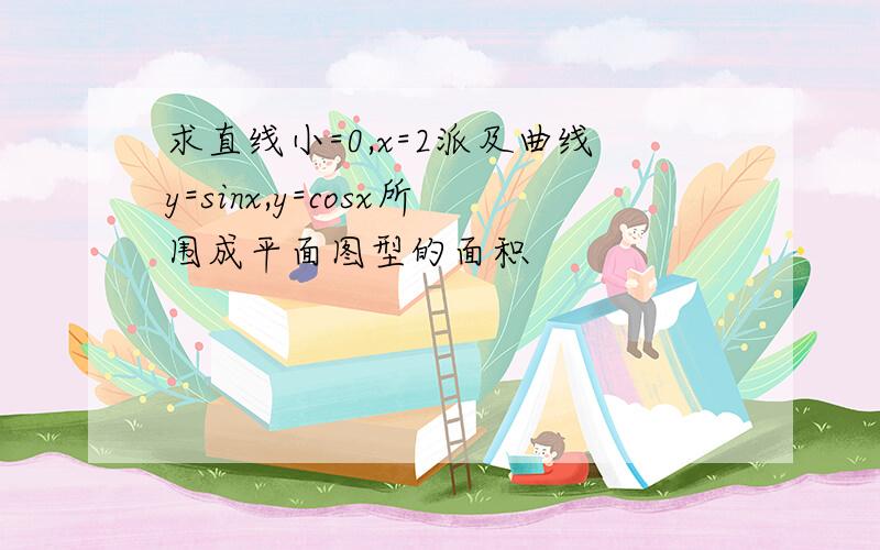 求直线小=0,x=2派及曲线y=sinx,y=cosx所围成平面图型的面积