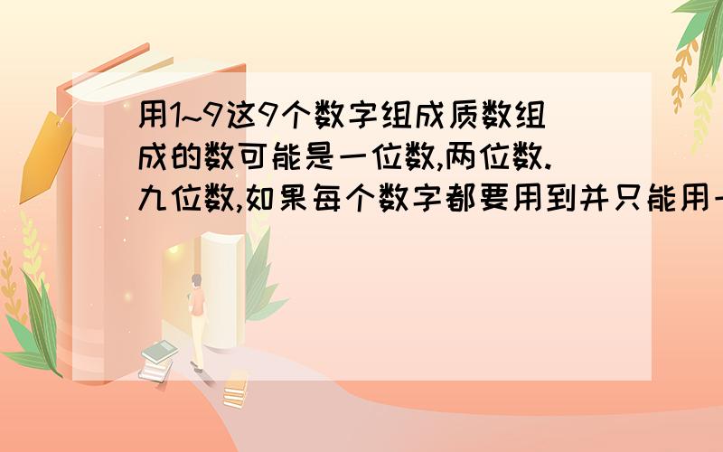 用1~9这9个数字组成质数组成的数可能是一位数,两位数.九位数,如果每个数字都要用到并只能用一次,那么这9个数字最多组成几个质数?,一一写下来