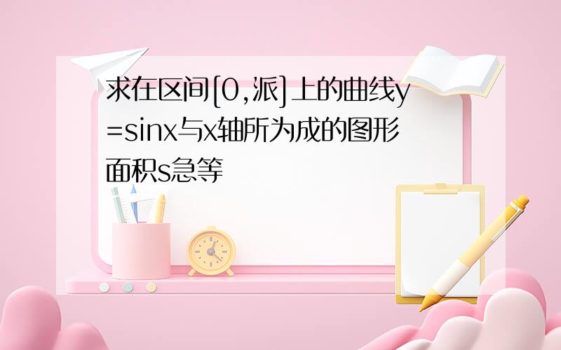 求在区间[0,派]上的曲线y=sinx与x轴所为成的图形面积s急等