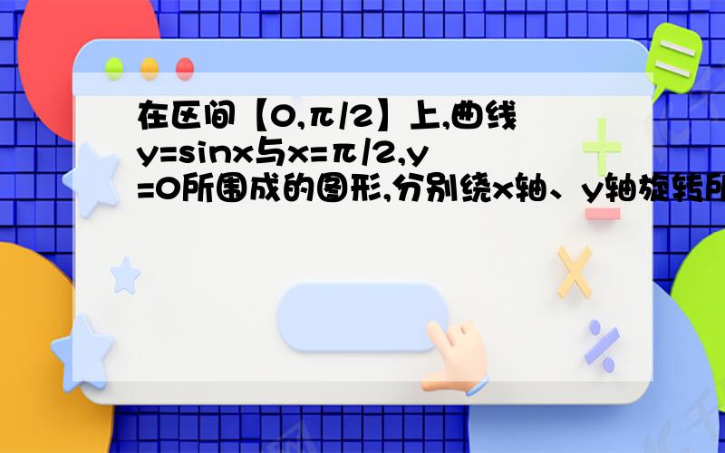 在区间【0,π/2】上,曲线y=sinx与x=π/2,y=0所围成的图形,分别绕x轴、y轴旋转所围成的立体的面积