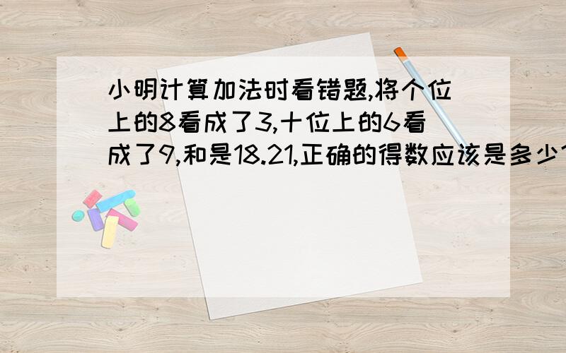 小明计算加法时看错题,将个位上的8看成了3,十位上的6看成了9,和是18.21,正确的得数应该是多少?