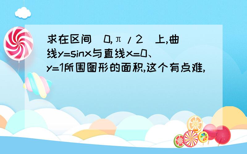 求在区间[0,π/2]上,曲线y=sinx与直线x=0、y=1所围图形的面积,这个有点难,