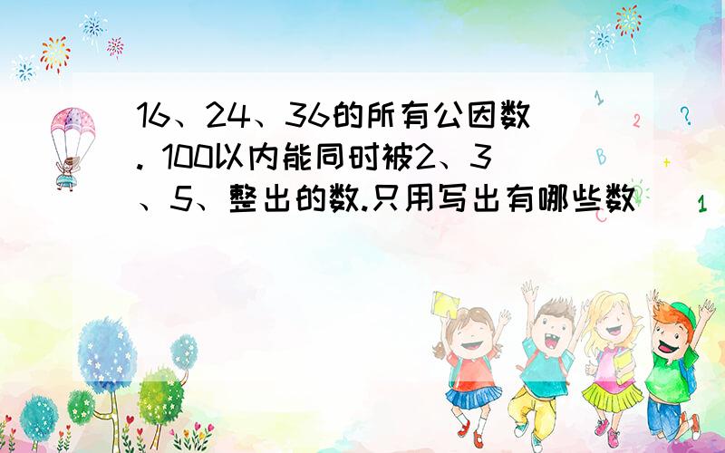 16、24、36的所有公因数. 100以内能同时被2、3、5、整出的数.只用写出有哪些数