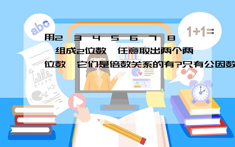 用2,3,4,5,6,7,8,组成2位数,任意取出两个两位数,它们是倍数关系的有?只有公因数1的有?