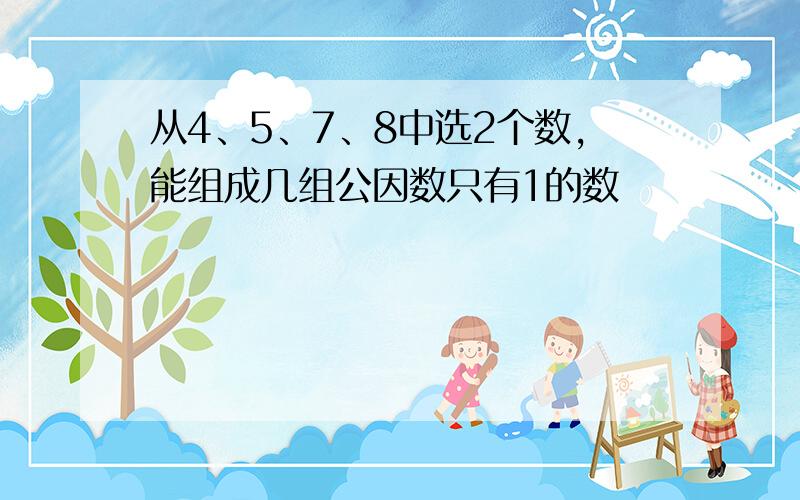 从4、5、7、8中选2个数,能组成几组公因数只有1的数