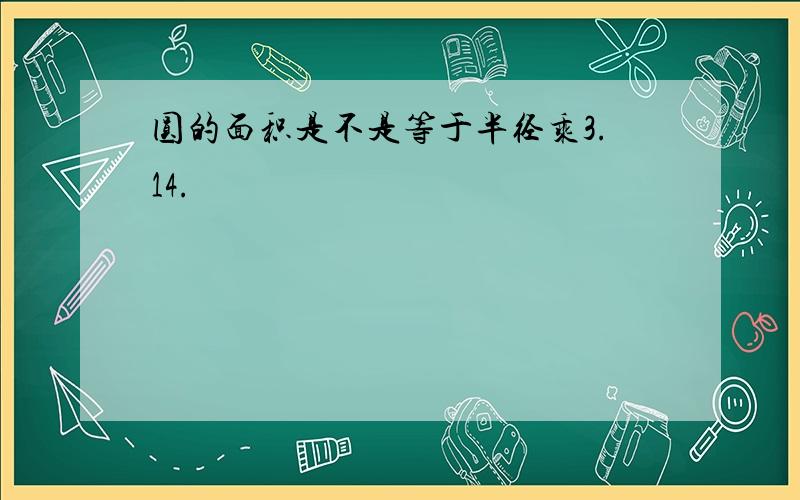 圆的面积是不是等于半径乘3.14.