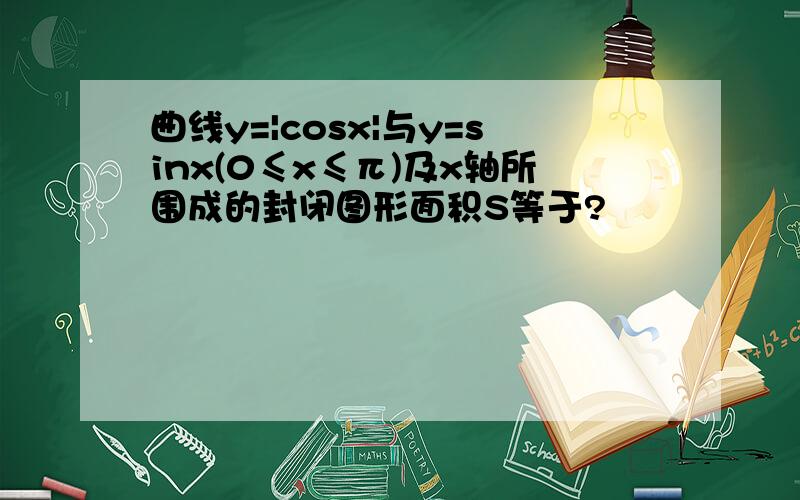 曲线y=|cosx|与y=sinx(0≤x≤π)及x轴所围成的封闭图形面积S等于?