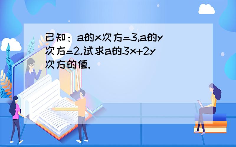 已知：a的x次方=3,a的y次方=2.试求a的3x+2y次方的值.