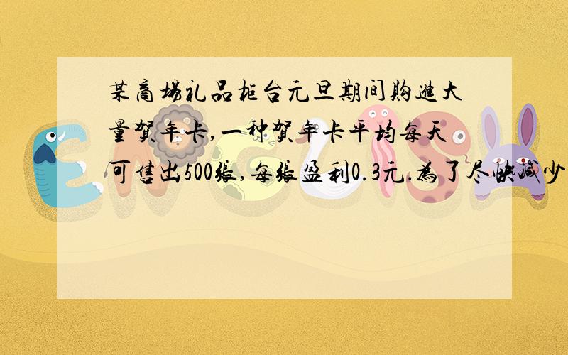 某商场礼品柜台元旦期间购进大量贺年卡,一种贺年卡平均每天可售出500张,每张盈利0.3元．为了尽快减少库存,商场决定采取适当的降价措施,调查发现,如果这种贺年卡的售价每降低0.05元,那么