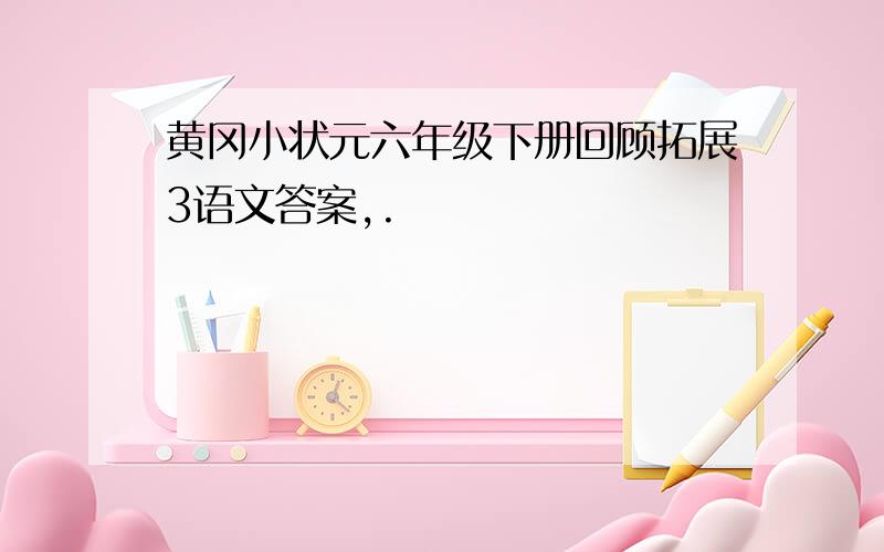 黄冈小状元六年级下册回顾拓展3语文答案,.