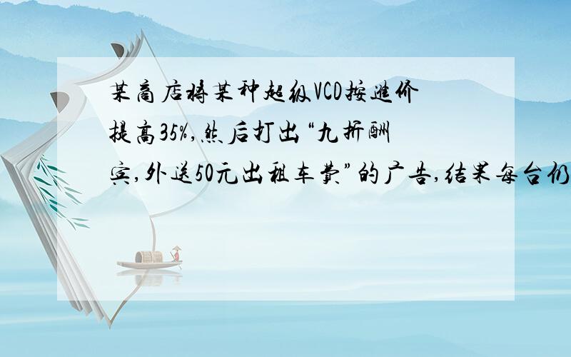 某商店将某种超级VCD按进价提高35%,然后打出“九折酬宾,外送50元出租车费”的广告,结果每台仍获利208元.（1）那么每台超级VCD的进价是多少元?（简单一点）