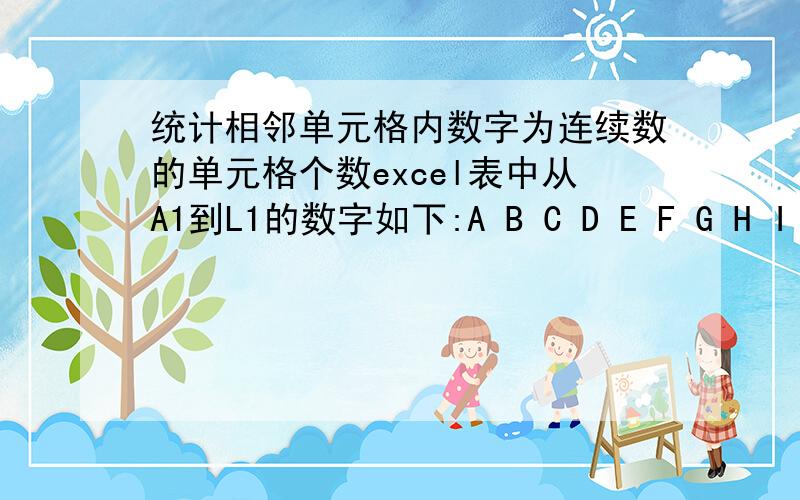 统计相邻单元格内数字为连续数的单元格个数excel表中从A1到L1的数字如下:A B C D E F G H I J K L M N1 2 3 6 9 10 12 上述excel表中A1、B1、C1三个单元格数字相连,I1、J1两个单元格数字相连,我想求两个答