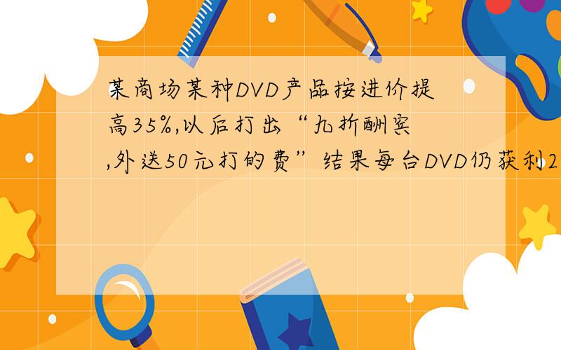 某商场某种DVD产品按进价提高35%,以后打出“九折酬宾,外送50元打的费”结果每台DVD仍获利208元,则每台DVD的进价是多少元?要用一元一次方程