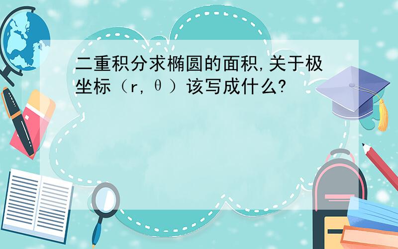 二重积分求椭圆的面积,关于极坐标（r,θ）该写成什么?