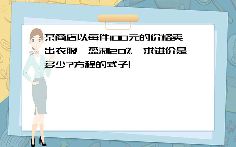 某商店以每件100元的价格卖出衣服,盈利20%,求进价是多少?方程的式子!