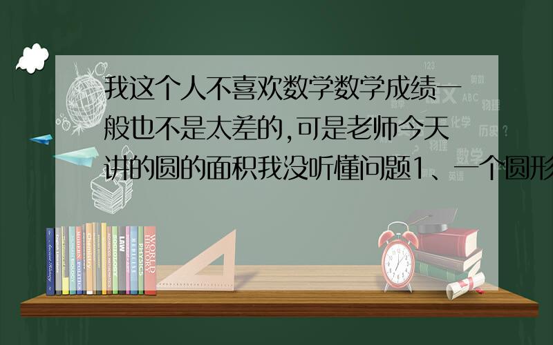 我这个人不喜欢数学数学成绩一般也不是太差的,可是老师今天讲的圆的面积我没听懂问题1、一个圆形锅盖,它的直径是8分米,这个锅盖的面积是多少平方分米?问题2、一个圆形的直径是16厘米,