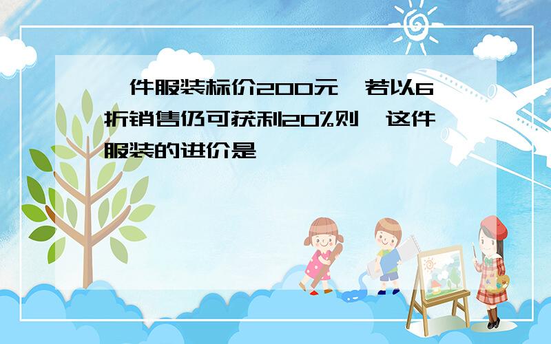 一件服装标价200元,若以6折销售仍可获利20%则,这件服装的进价是