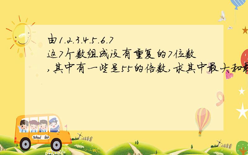 由1.2.3.4.5.6.7这7个数组成没有重复的7位数,其中有一些是55的倍数,求其中最大和最小的?kkkkkkkk快