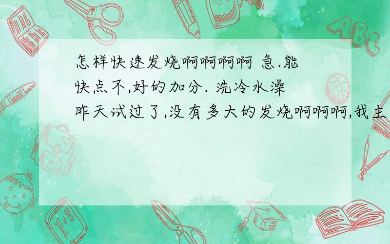 怎样快速发烧啊啊啊啊 急.能快点不,好的加分. 洗冷水澡昨天试过了,没有多大的发烧啊啊啊,我主要是现在胃痛,又要军训,我妈只让我休息一天咧,痛S我了,急求急求