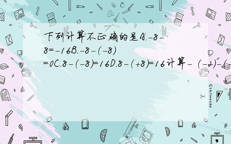 下列计算不正确的是A.-8-8=-16B.-8-（-8）=0C.8-（-8）=16D.8-（+8）=16计算- （-2）-（-2）=应用题珠穆朗玛海拔高度为8844米,吐鲁番盆地海拔高度为-155米,问珠穆朗玛峰高出吐鲁番盆地多少米?计算 四