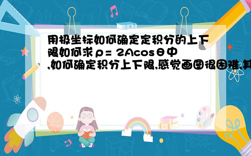 用极坐标如何确定定积分的上下限如何求ρ= 2Acosθ中,如何确定积分上下限,感觉画图很困难,其中,大家怎么算的呢