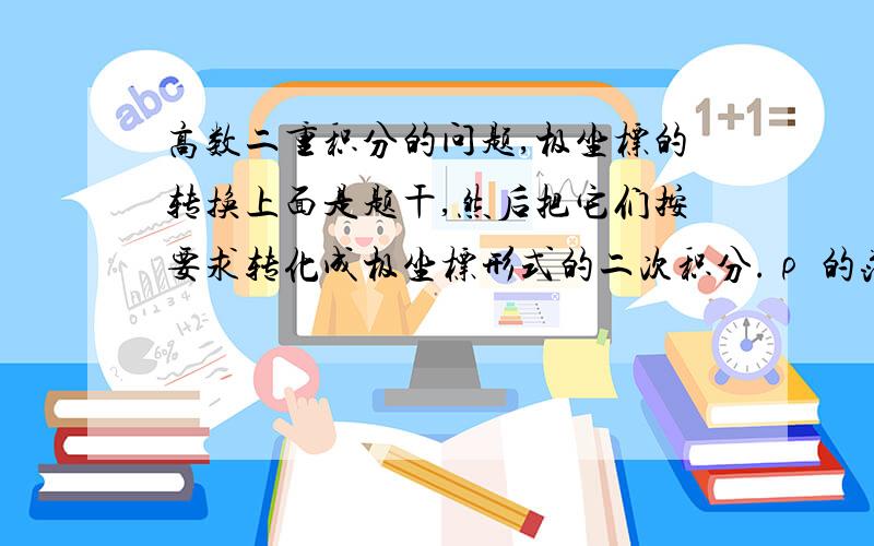 高数二重积分的问题,极坐标的转换上面是题干,然后把它们按要求转化成极坐标形式的二次积分.ρ 的范围我知道该怎么求,但是 θ 的范围,我不懂,就是两个红圈的那里