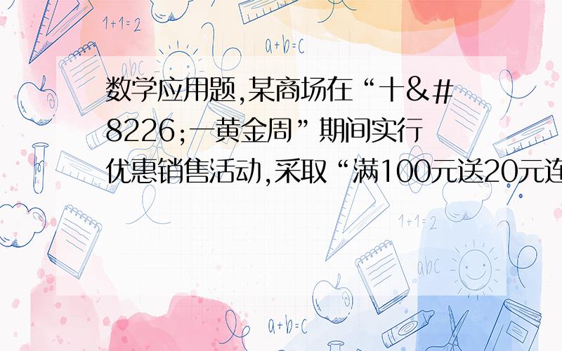 数学应用题,某商场在“十•一黄金周”期间实行优惠销售活动,采取“满100元送20元连环赠送”酬宾方式,顾客每花100元（100元既可是现金,也可以是奖券,或二者合计）就送20元奖励券,满200