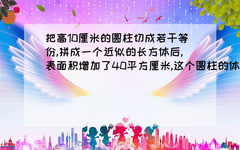 把高10厘米的圆柱切成若干等份,拼成一个近似的长方体后,表面积增加了40平方厘米,这个圆柱的体积().