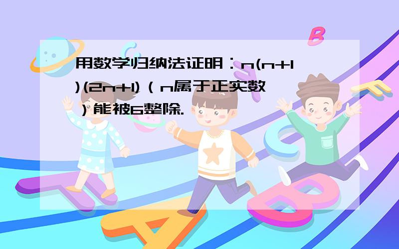 用数学归纳法证明：n(n+1)(2n+1)（n属于正实数）能被6整除.