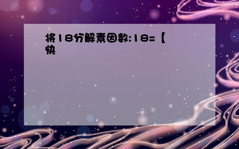 将18分解素因数:18=【 快