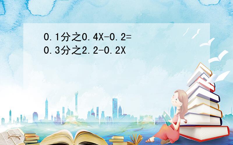 0.1分之0.4X-0.2=0.3分之2.2-0.2X