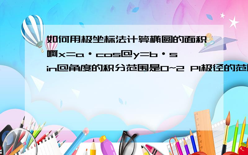 如何用极坐标法计算椭圆的面积啊x=a·cos@y=b·sin@角度的积分范围是0~2 PI极径的范围应该是多少啊?极径的范围我用的是0到a·cos@和b·sin@的平方和开根号,可计算结果不对,到底哪里错了啊?