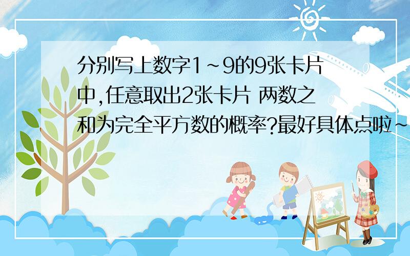 分别写上数字1~9的9张卡片中,任意取出2张卡片 两数之和为完全平方数的概率?最好具体点啦~作业好难的说（对于我）……各位帮帮忙啦~