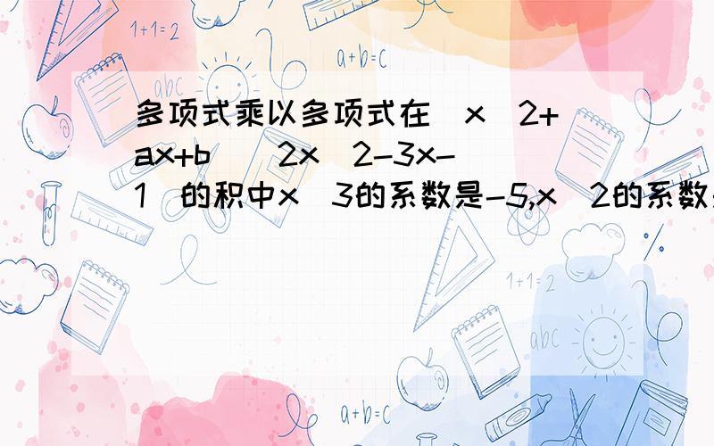 多项式乘以多项式在(x^2+ax+b)(2x^2-3x-1)的积中x^3的系数是-5,x^2的系数是-6,求a+b的值请楼下的讲详细一点.