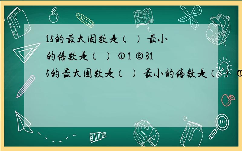 15的最大因数是（ ） 最小的倍数是（ ） ①1 ②315的最大因数是（ ） 最小的倍数是（ ） ①1 ②3 ③5 ④15