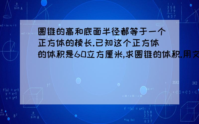 圆锥的高和底面半径都等于一个正方体的棱长.已知这个正方体的体积是60立方厘米,求圆锥的体积.用文字说明