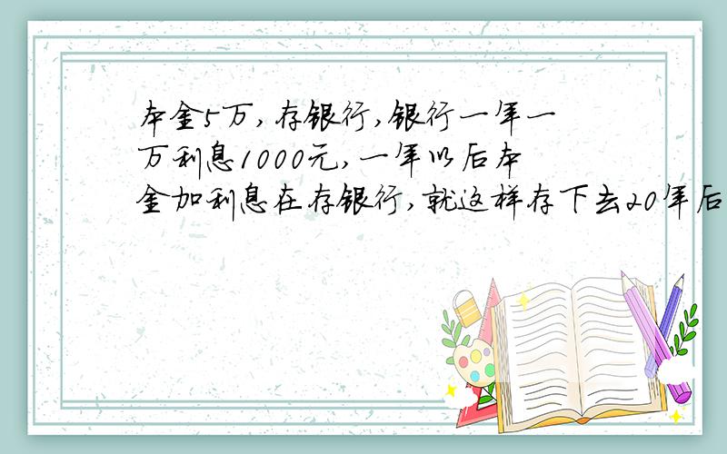 本金5万,存银行,银行一年一万利息1000元,一年以后本金加利息在存银行,就这样存下去20年后多少钱怎么算出来的,