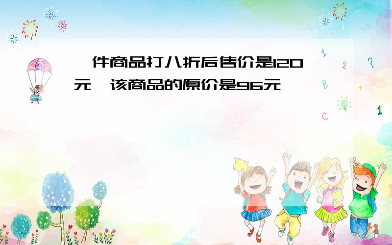 一件商品打八折后售价是120元,该商品的原价是96元,