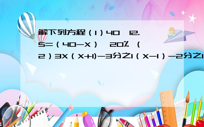 解下列方程（1）40×12.5=（40-X）×20% （2）3X（X+1)-3分之1（X-1）-2分之1（X+1）