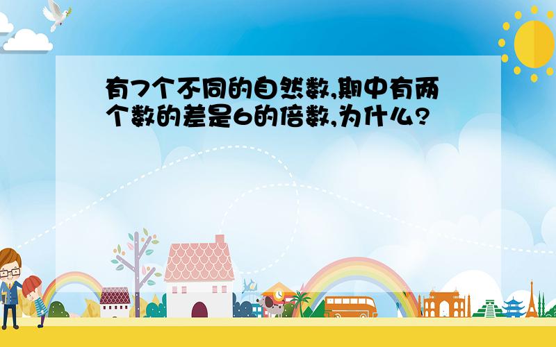 有7个不同的自然数,期中有两个数的差是6的倍数,为什么?